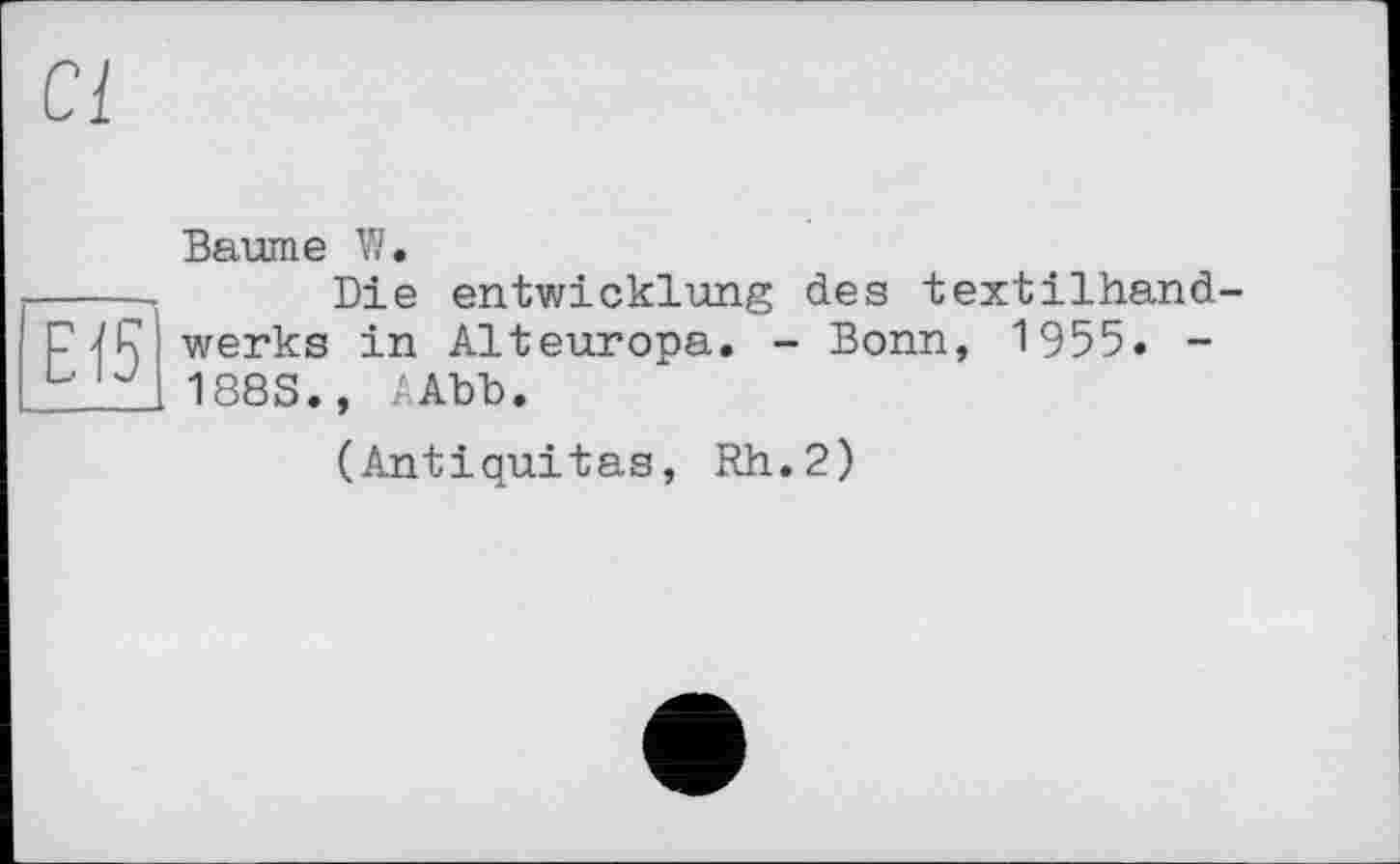 ﻿Cl
E15
Baume W.
Die entwicklung des textilhand-werks in Alteuropa. - Bonn, 1955. -188S., . Abb.
(Antiquitas, Rh.2)